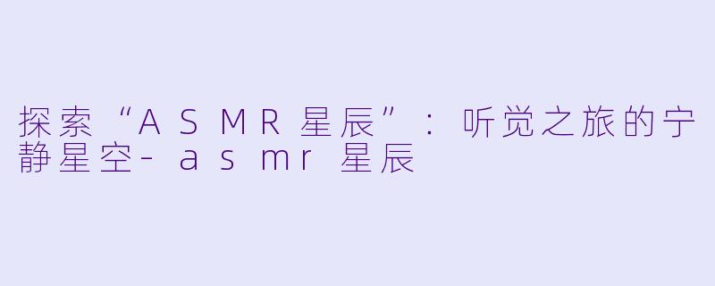 探索“ASMR星辰”：听觉之旅的宁静星空-asmr星辰