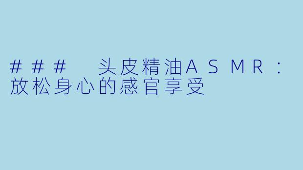### 头皮精油ASMR:放松身心的感官享受