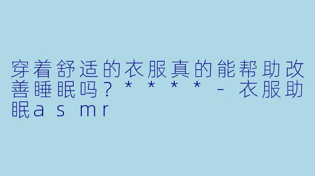 穿着舒适的衣服真的能帮助改善睡眠吗?****