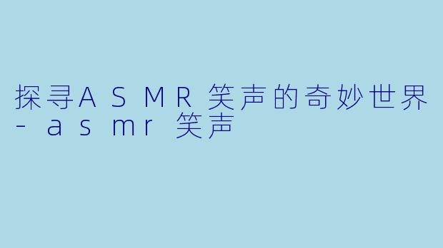探寻ASMR笑声的奇妙世界-asmr笑声