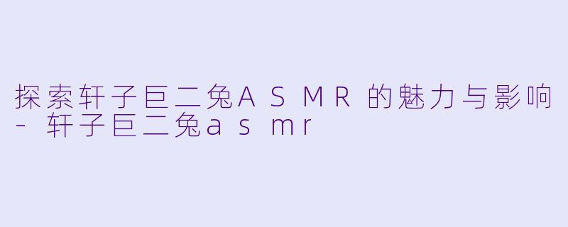探索轩子巨二兔ASMR的魅力与影响-轩子巨二兔asmr