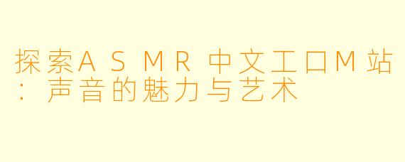 探索ASMR中文工口M站:声音的魅力与艺术