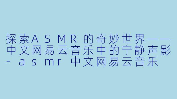 探索ASMR的奇妙世界——中文网易云音乐中的宁静声影-asmr中文网易云音乐