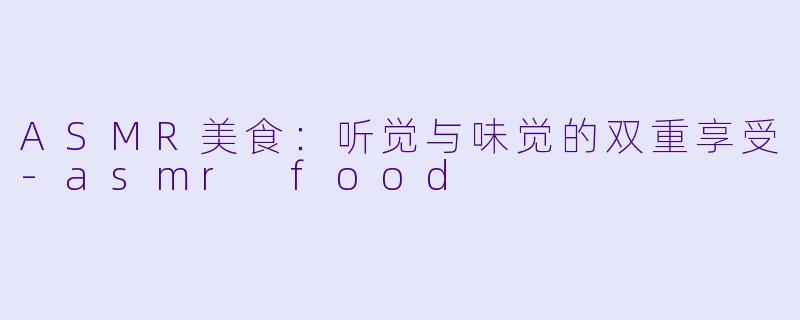 ASMR美食：听觉与味觉的双重享受-asmr food