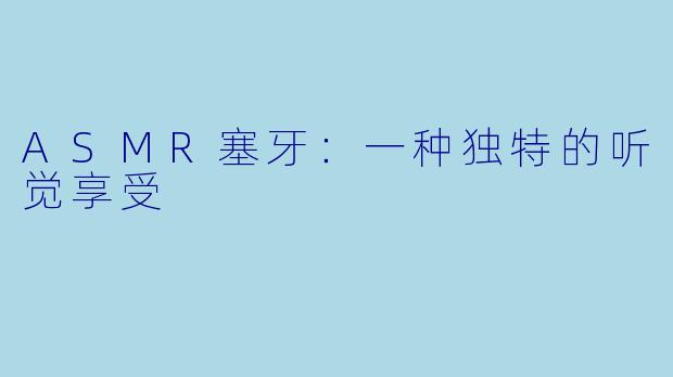 ASMR塞牙：一种独特的听觉享受