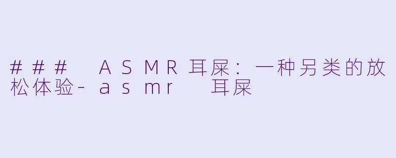 ### ASMR耳屎:一种另类的放松体验