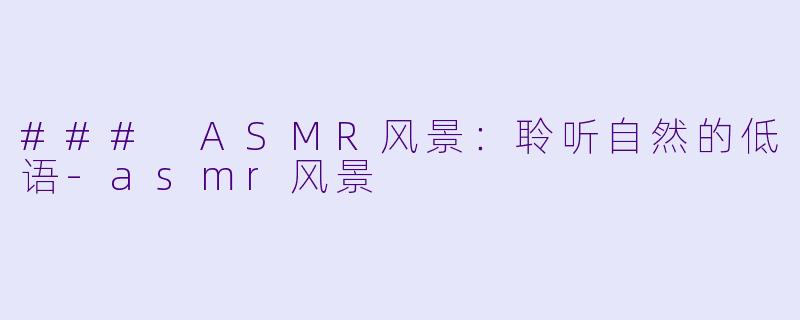 ### ASMR风景：聆听自然的低语-asmr风景