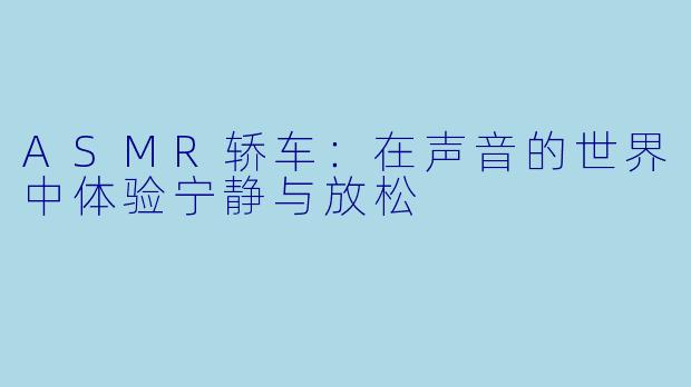 ASMR轿车：在声音的世界中体验宁静与放松