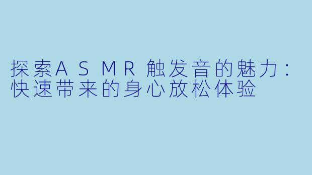探索ASMR触发音的魅力：快速带来的身心放松体验