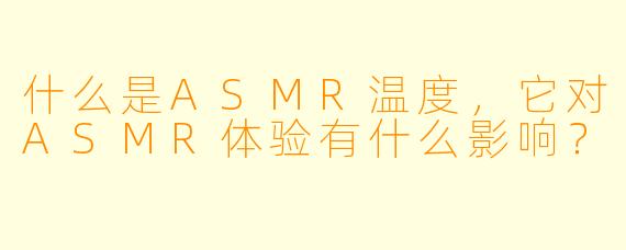什么是ASMR温度,它对ASMR体验有什么影响?