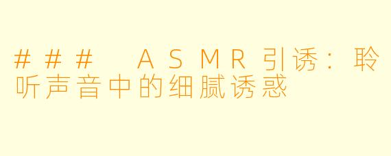 ### ASMR引诱：聆听声音中的细腻诱惑