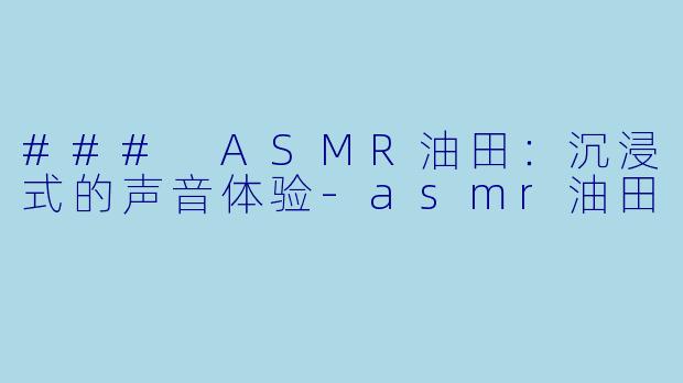 ### ASMR油田:沉浸式的声音体验