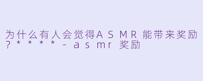 为什么有人会觉得ASMR能带来奖励?****