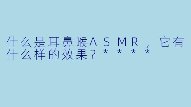 什么是耳鼻喉ASMR,它有什么样的效果?****