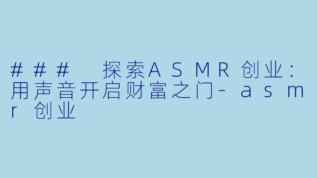 ### 探索ASMR创业：用声音开启财富之门-asmr创业
