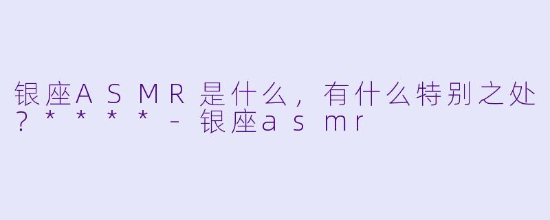 银座ASMR是什么,有什么特别之处?****