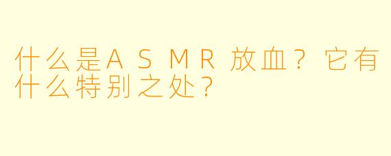 什么是ASMR放血?它有什么特别之处?