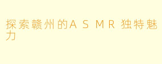 探索赣州的ASMR独特魅力