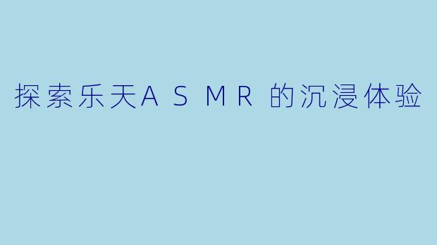 探索乐天ASMR的沉浸体验