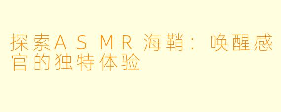 探索ASMR海鞘:唤醒感官的独特体验