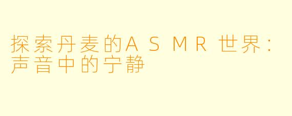 探索丹麦的ASMR世界：声音中的宁静