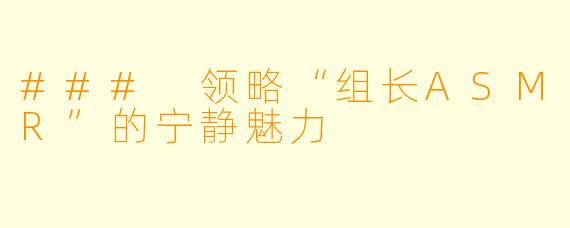 ### 领略“组长ASMR”的宁静魅力