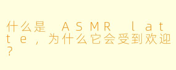 什么是 ASMR latte,为什么它会受到欢迎?