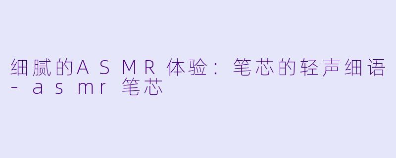 细腻的ASMR体验：笔芯的轻声细语