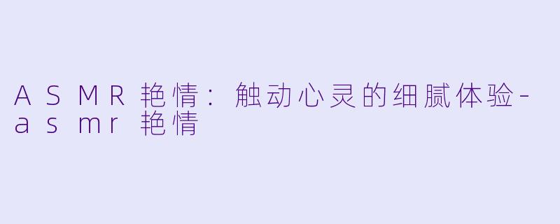 ASMR艳情:触动心灵的细腻体验