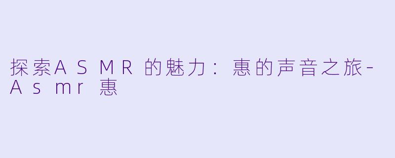 探索ASMR的魅力：惠的声音之旅-Asmr惠
