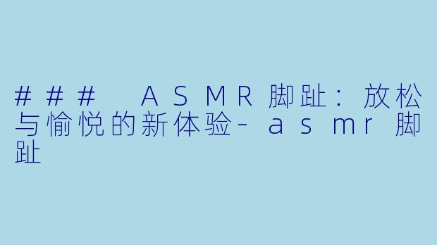 ### ASMR脚趾:放松与愉悦的新体验