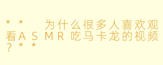 ** 为什么很多人喜欢观看ASMR吃马卡龙的视频?**