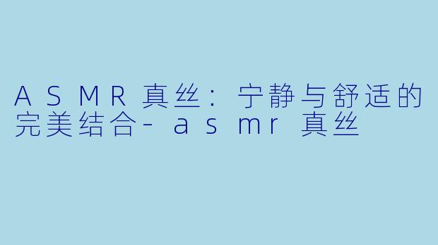 ASMR真丝：宁静与舒适的完美结合