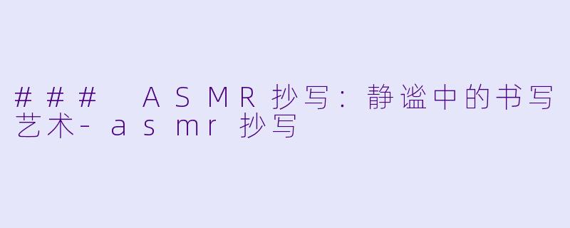 ### ASMR抄写：静谧中的书写艺术-asmr抄写