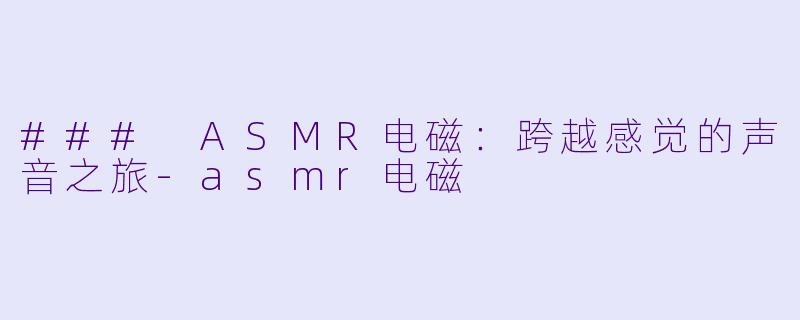 ### ASMR电磁:跨越感觉的声音之旅
