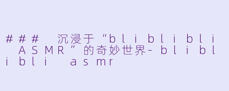 ### 沉浸于“bliblibli ASMR”的奇妙世界