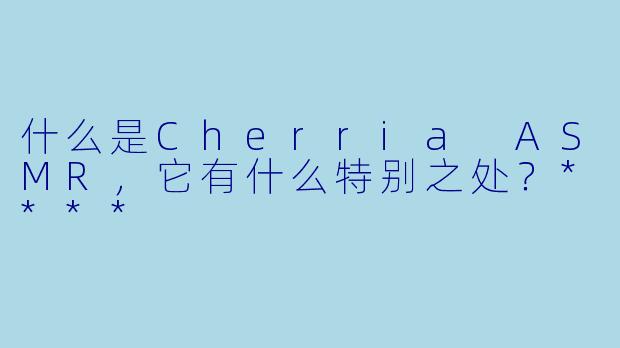 什么是Cherria ASMR,它有什么特别之处?****