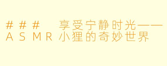 ### 享受宁静时光——ASMR小狸的奇妙世界
