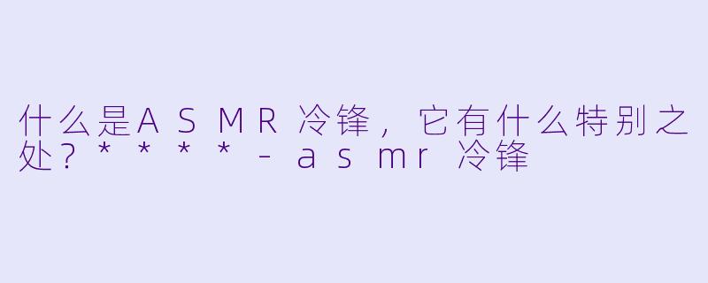 什么是ASMR冷锋,它有什么特别之处?****
