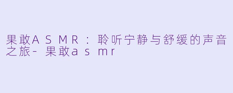 果敢ASMR:聆听宁静与舒缓的声音之旅