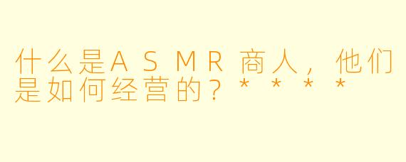 什么是ASMR商人,他们是如何经营的?****