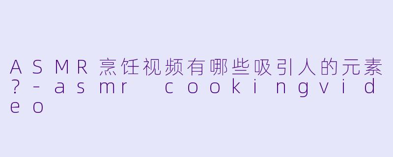 ASMR烹饪视频有哪些吸引人的元素?