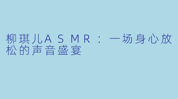 柳琪儿ASMR:一场身心放松的声音盛宴