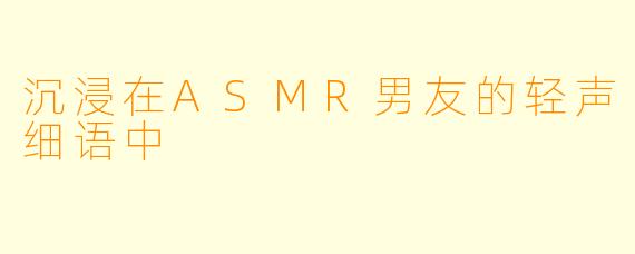 沉浸在ASMR男友的轻声细语中