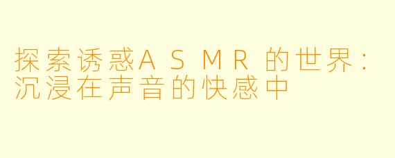 探索诱惑ASMR的世界：沉浸在声音的快感中