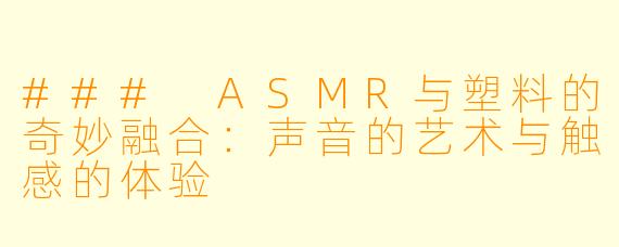 ### ASMR与塑料的奇妙融合：声音的艺术与触感的体验