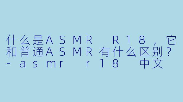 什么是ASMR R18,它和普通ASMR有什么区别?