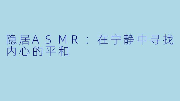 隐居ASMR：在宁静中寻找内心的平和