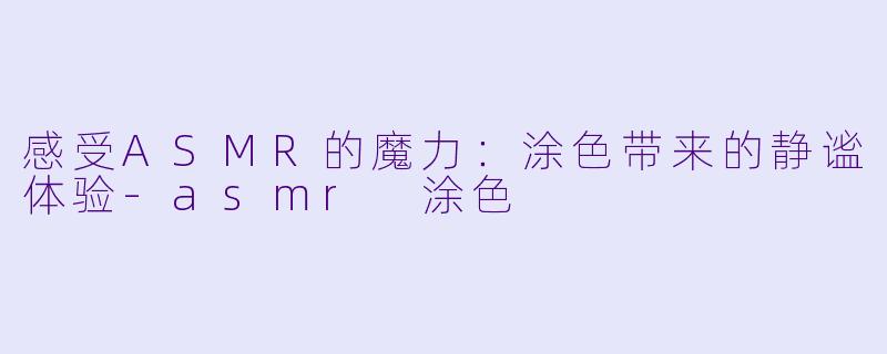 感受ASMR的魔力：涂色带来的静谧体验-asmr 涂色
