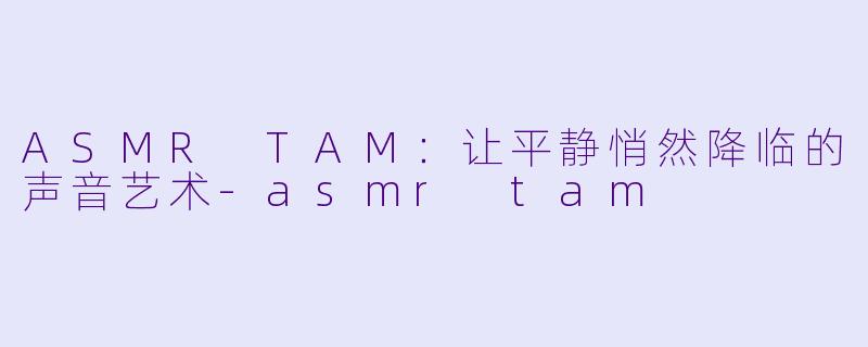 ASMR TAM：让平静悄然降临的声音艺术-asmr tam